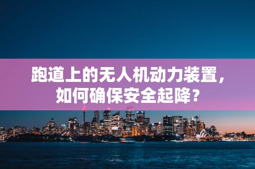 跑道上的无人机动力装置，如何确保安全起降？