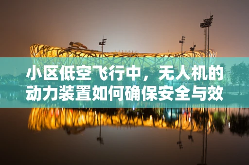 小区低空飞行中，无人机的动力装置如何确保安全与效率？
