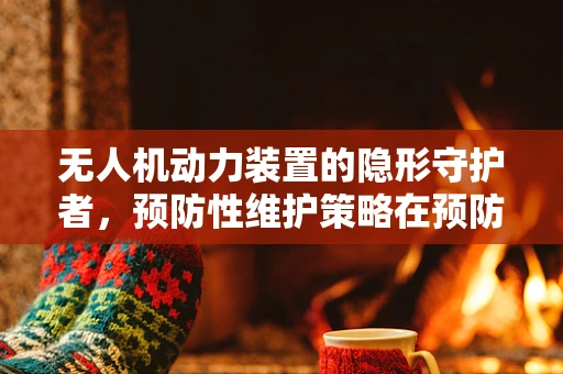 无人机动力装置的隐形守护者，预防性维护策略在预防医学中的应用