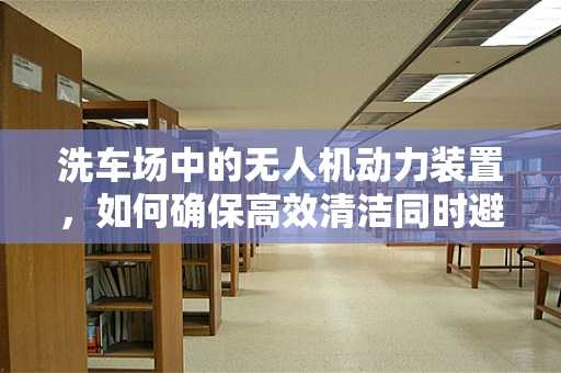 洗车场中的无人机动力装置，如何确保高效清洁同时避免意外？
