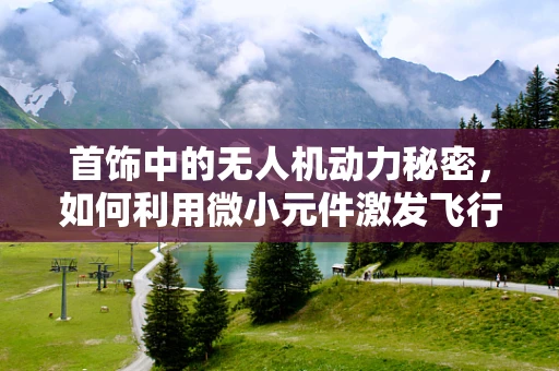 首饰中的无人机动力秘密，如何利用微小元件激发飞行潜能？