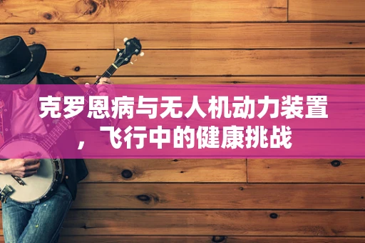 克罗恩病与无人机动力装置，飞行中的健康挑战