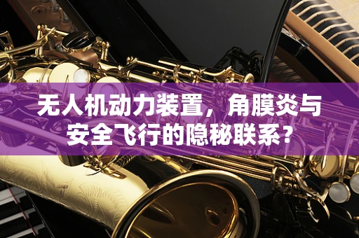 无人机动力装置，角膜炎与安全飞行的隐秘联系？