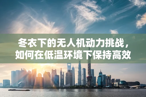 冬衣下的无人机动力挑战，如何在低温环境下保持高效飞行？