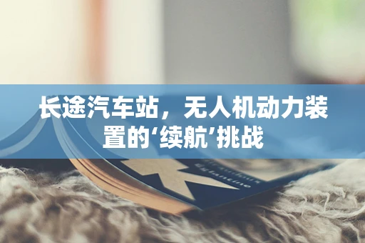 长途汽车站，无人机动力装置的‘续航’挑战