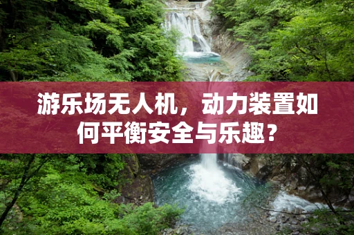 游乐场无人机，动力装置如何平衡安全与乐趣？