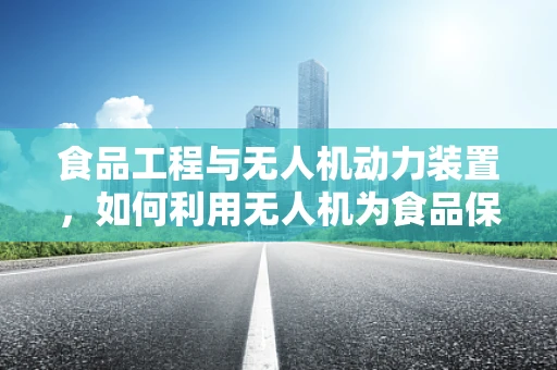 食品工程与无人机动力装置，如何利用无人机为食品保鲜提供新思路？