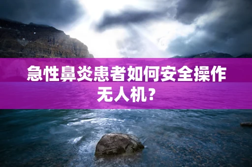 急性鼻炎患者如何安全操作无人机？