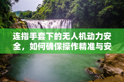 连指手套下的无人机动力安全，如何确保操作精准与安全？