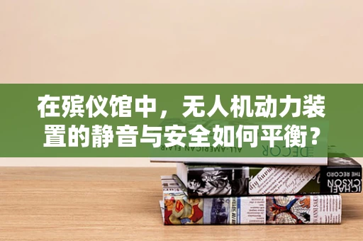 在殡仪馆中，无人机动力装置的静音与安全如何平衡？
