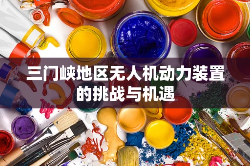 三门峡地区无人机动力装置的挑战与机遇