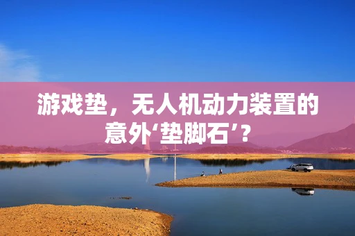 游戏垫，无人机动力装置的意外‘垫脚石’？