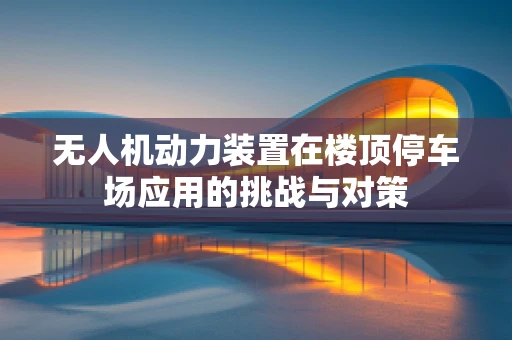 无人机动力装置在楼顶停车场应用的挑战与对策