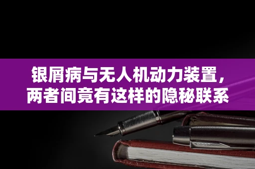 银屑病与无人机动力装置，两者间竟有这样的隐秘联系？