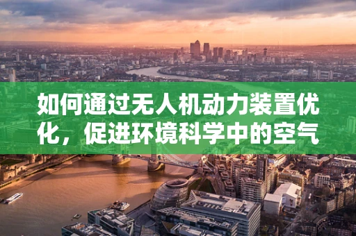 如何通过无人机动力装置优化，促进环境科学中的空气质量监测？