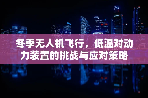 冬季无人机飞行，低温对动力装置的挑战与应对策略