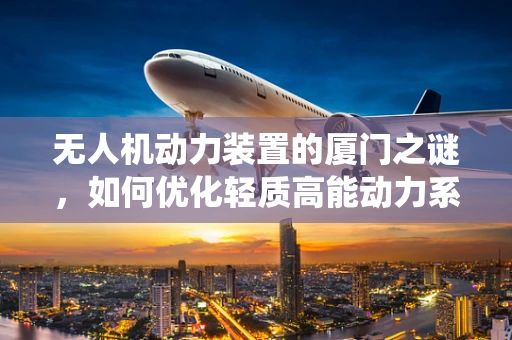 无人机动力装置的厦门之谜，如何优化轻质高能动力系统？