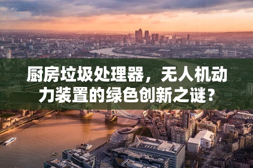 厨房垃圾处理器，无人机动力装置的绿色创新之谜？