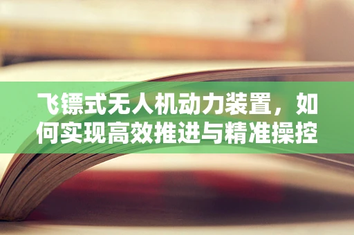 飞镖式无人机动力装置，如何实现高效推进与精准操控？