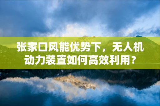张家口风能优势下，无人机动力装置如何高效利用？