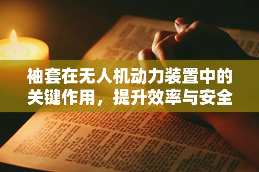 袖套在无人机动力装置中的关键作用，提升效率与安全性的奥秘