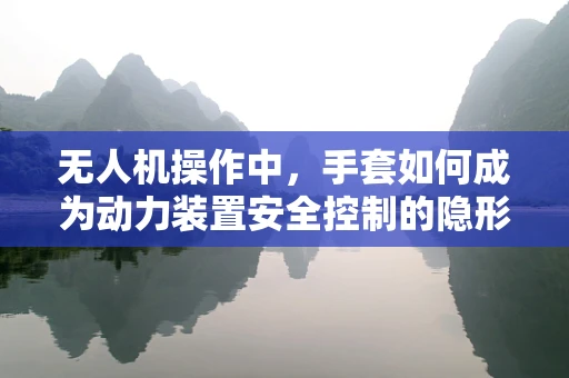 无人机操作中，手套如何成为动力装置安全控制的隐形守护者？