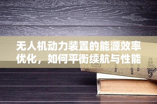 无人机动力装置的能源效率优化，如何平衡续航与性能？