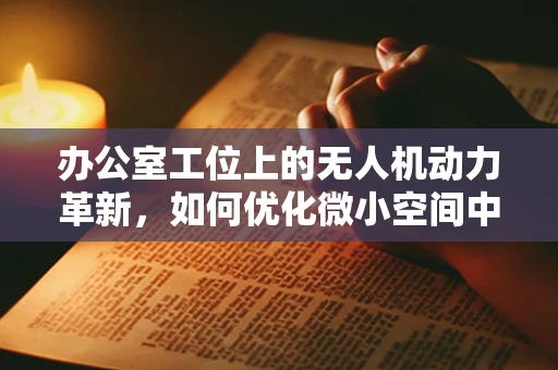 办公室工位上的无人机动力革新，如何优化微小空间中的动力装置设计？