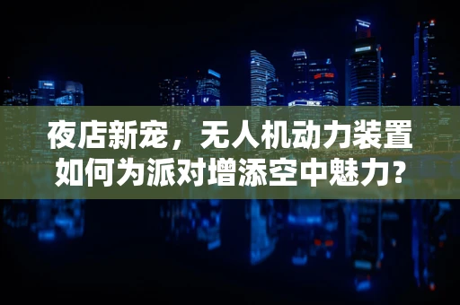夜店新宠，无人机动力装置如何为派对增添空中魅力？