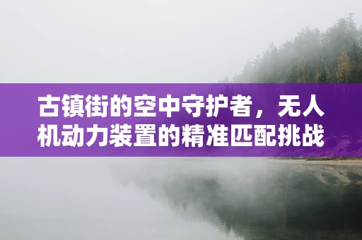 古镇街的空中守护者，无人机动力装置的精准匹配挑战