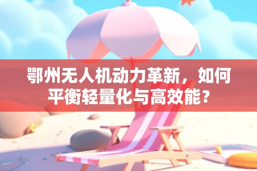 鄂州无人机动力革新，如何平衡轻量化与高效能？