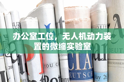 办公室工位，无人机动力装置的微缩实验室