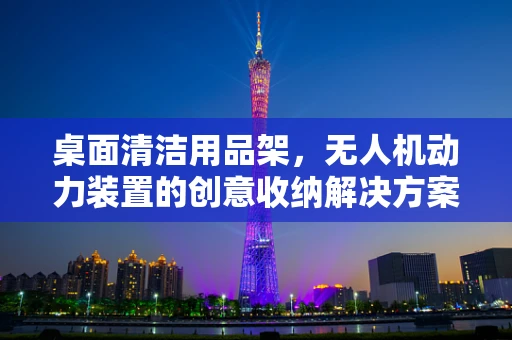 桌面清洁用品架，无人机动力装置的创意收纳解决方案？
