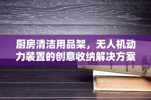 厨房清洁用品架，无人机动力装置的创意收纳解决方案？