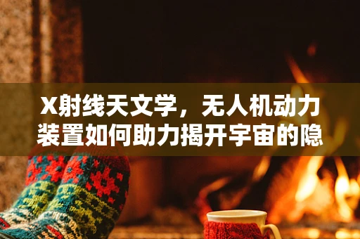 X射线天文学，无人机动力装置如何助力揭开宇宙的隐秘面纱？