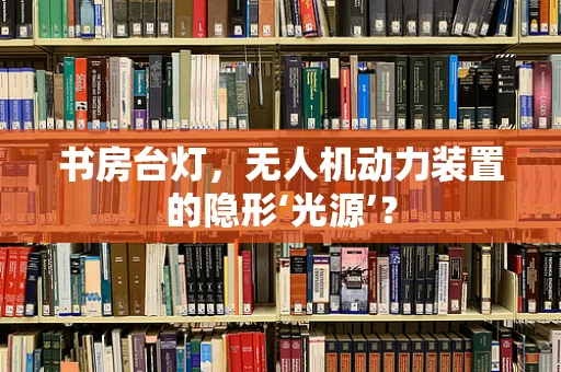 书房台灯，无人机动力装置的隐形‘光源’？
