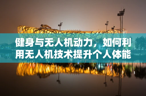 健身与无人机动力，如何利用无人机技术提升个人体能训练的效率与乐趣？