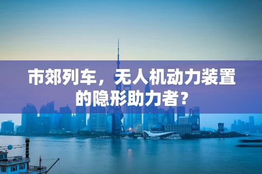 市郊列车，无人机动力装置的隐形助力者？
