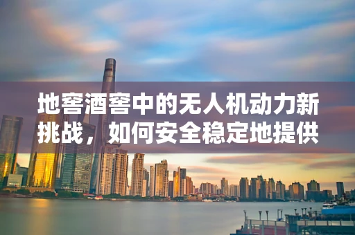 地窖酒窖中的无人机动力新挑战，如何安全稳定地提供能源？