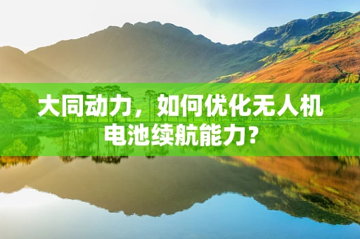 大同动力，如何优化无人机电池续航能力？