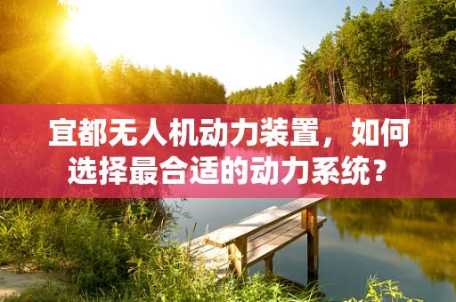 宜都无人机动力装置，如何选择最合适的动力系统？