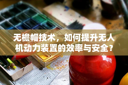 无檐帽技术，如何提升无人机动力装置的效率与安全？