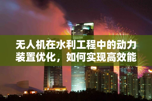 无人机在水利工程中的动力装置优化，如何实现高效能低噪音？