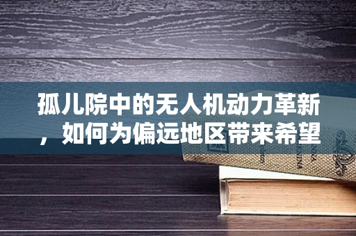 孤儿院中的无人机动力革新，如何为偏远地区带来希望之光？