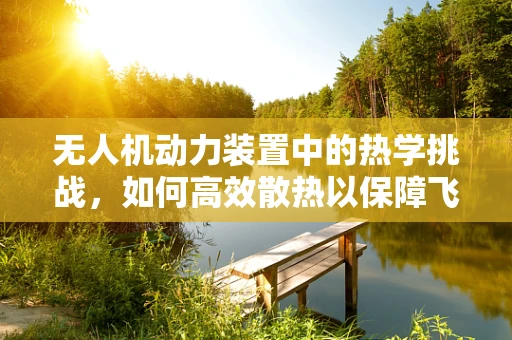 无人机动力装置中的热学挑战，如何高效散热以保障飞行安全？