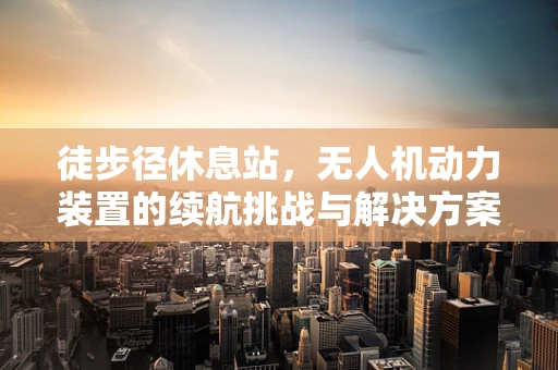 徒步径休息站，无人机动力装置的续航挑战与解决方案
