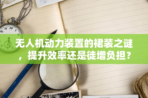 无人机动力装置的裙装之谜，提升效率还是徒增负担？