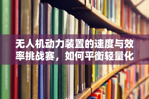 无人机动力装置的速度与效率挑战赛，如何平衡轻量化与高性能？