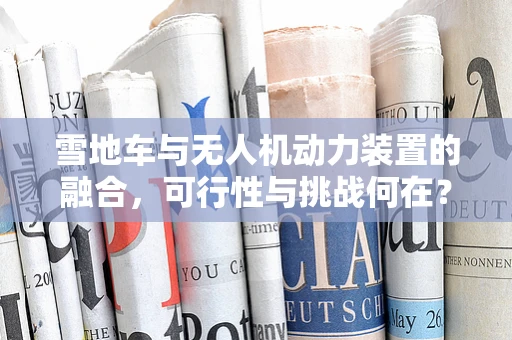 雪地车与无人机动力装置的融合，可行性与挑战何在？
