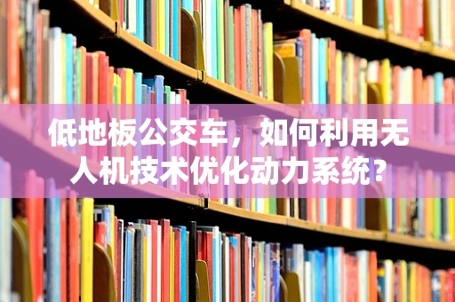 低地板公交车，如何利用无人机技术优化动力系统？